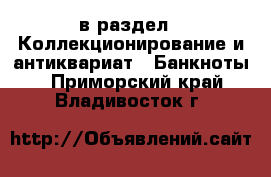  в раздел : Коллекционирование и антиквариат » Банкноты . Приморский край,Владивосток г.